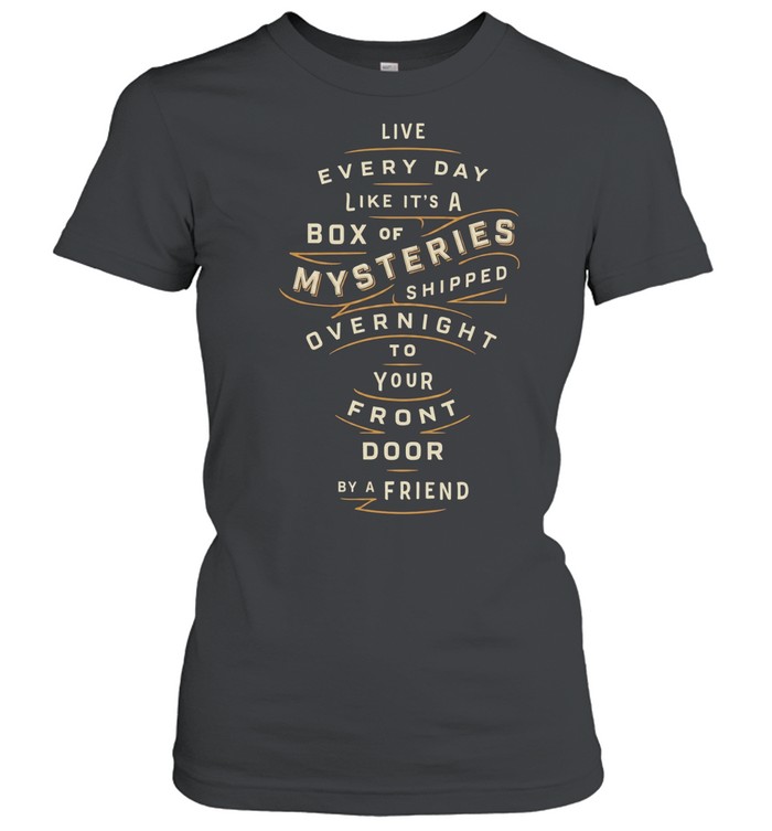 Live every day like it’s a box of mysteries shipped overnight to you front door by a friend Women T-Shirt