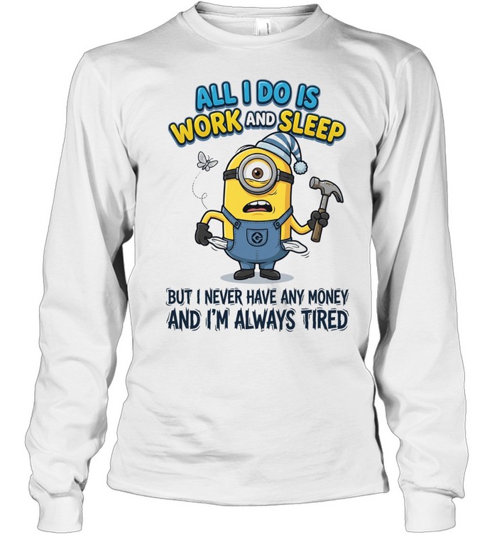 Minions all I do is work sleep but I never have any money I’m always tired Long Sleeve Tee