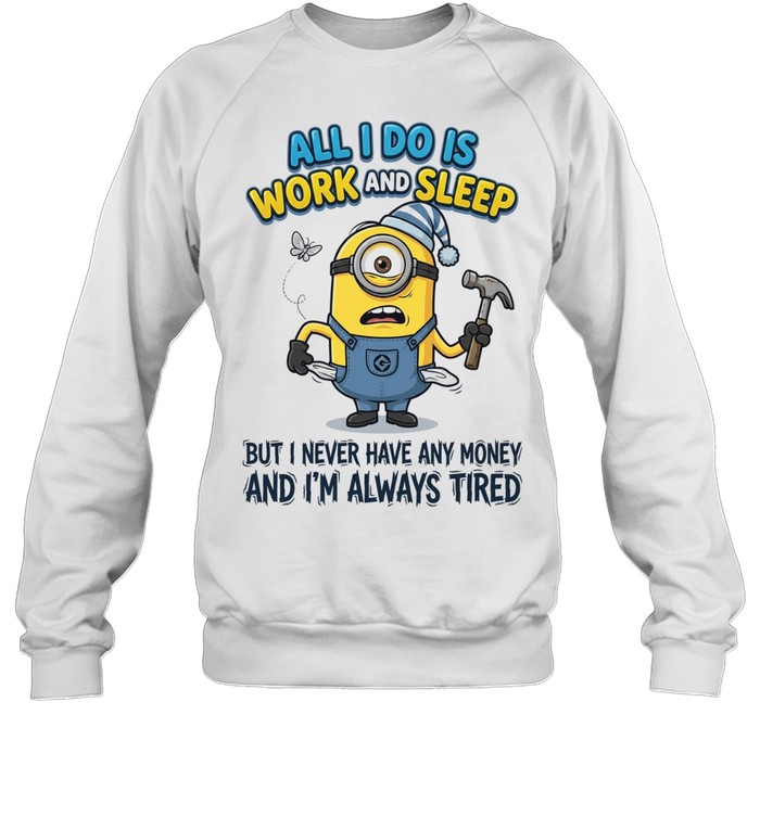 Minions all I do is work sleep but I never have any money I’m always tired Sweatshirt