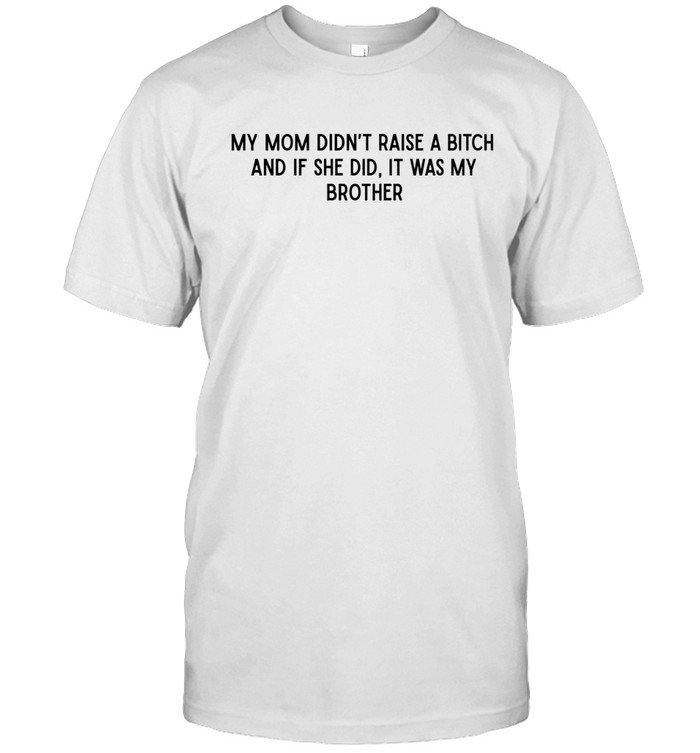 Mom didn’t raise a bitch and if she did it was my brother Unisex T-Shirt