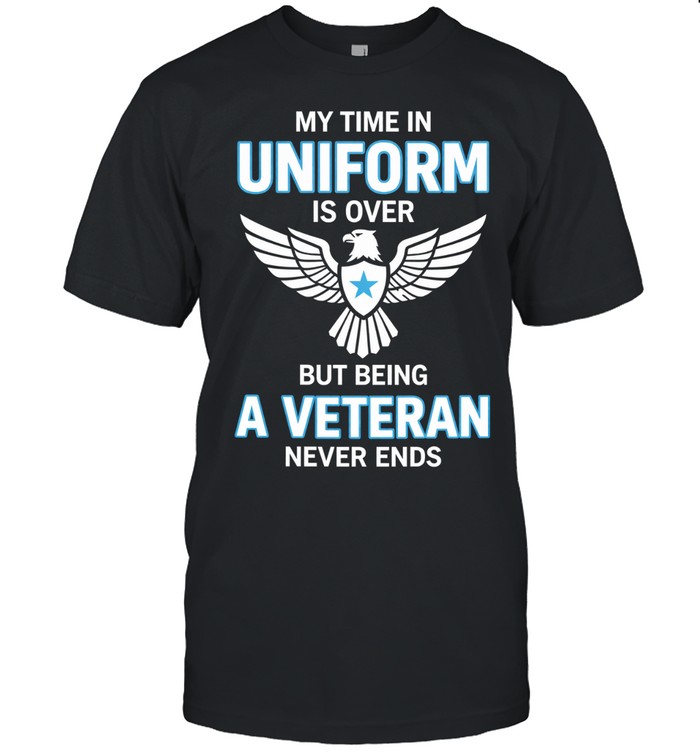 My Time In Uniform Is Over But Being A Veteran Never Ends Patriotic Veteran Unisex T-Shirt