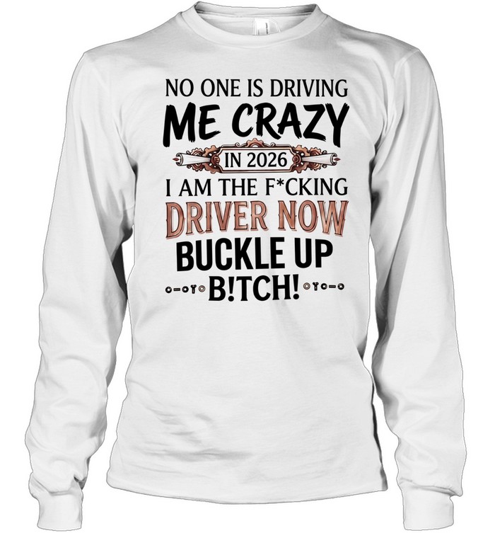 No one is driving me crazy in 2026 I am the fucking driver now buckle up satire Long Sleeve Tee