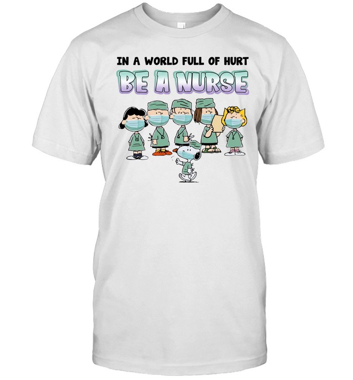 Snoopy Charlie Brown with friends wearing nurse suit in a world full of hurt be a nurse Unisex T-Shirt