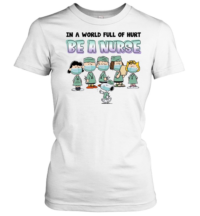Snoopy Charlie Brown with friends wearing nurse suit in a world full of hurt be a nurse Women T-Shirt