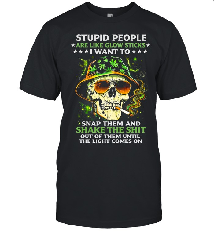 Stupid People Are Like Glow Sticks I Want To Snap Them And Shake The Shit Out Of Them Until The Light Comes On Unisex T-Shirt
