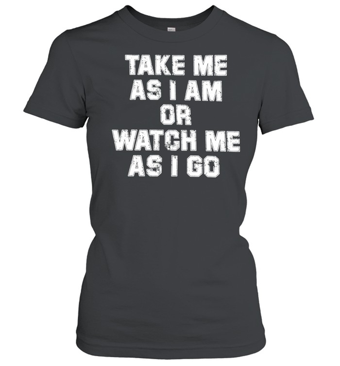 Take me as I am or watch me as I go Women T-Shirt