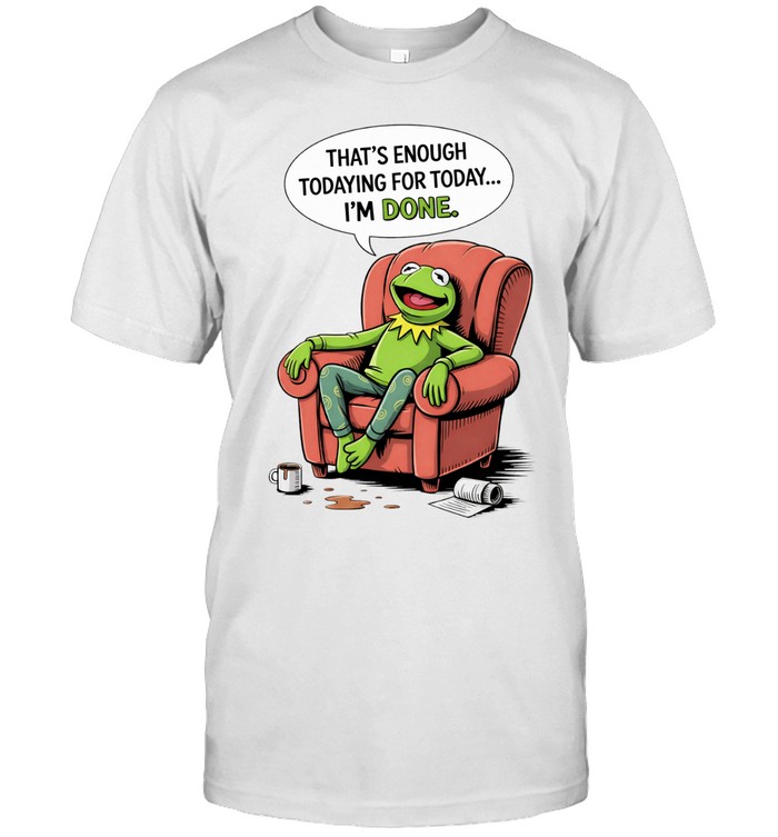 That’s enough todaying for today I’m done Unisex T-Shirt