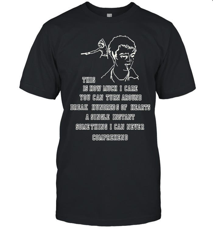 This is how much I care you can turn around break hundreds of hearts a single instant something Unisex T-Shirt