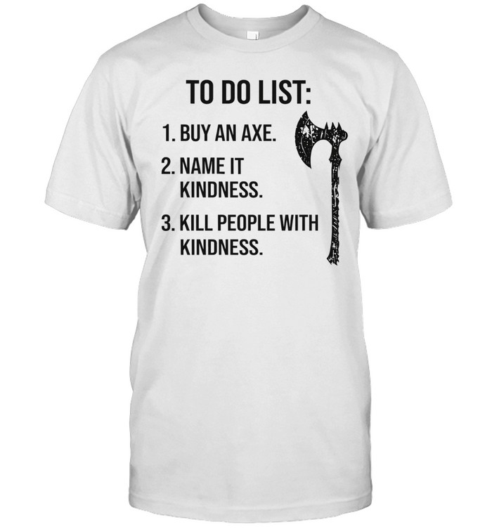 To do list 1 buy an axe 2 name it kindness 3 kill people with kindness Unisex T-Shirt