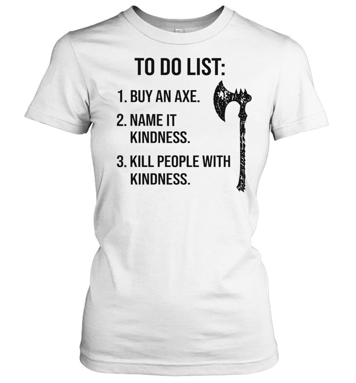 To do list 1 buy an axe 2 name it kindness 3 kill people with kindness Women T-Shirt