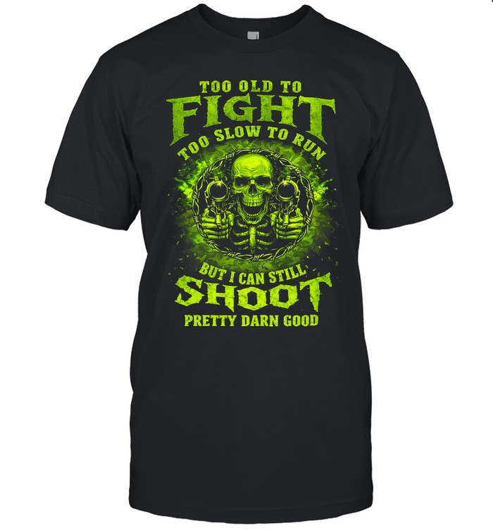 Too Old To Fight Too Slow To Run But I Can Still Shoot Pretty Darn Good Unisex T-Shirt