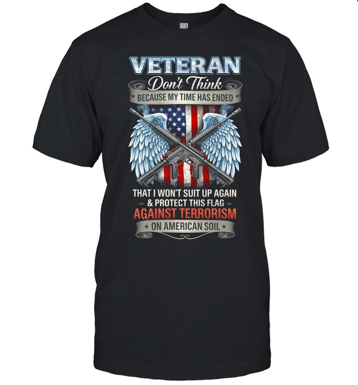 Veteran Dont Think Because My Time Has Ended Against Terrorism Patriotic Unisex T-Shirt