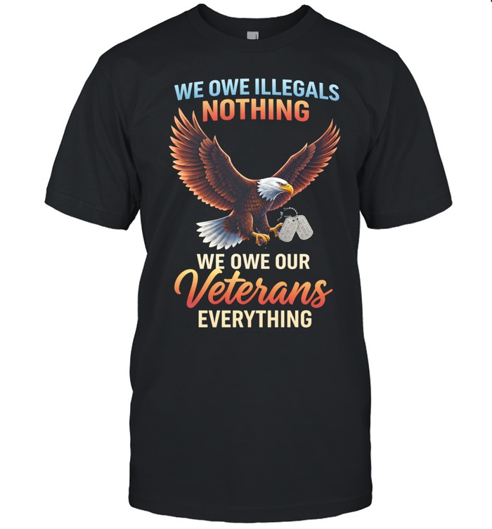 We Owe Illegals Nothing We Owe Our Veterans Everything Patriotic Veteran Unisex T-Shirt
