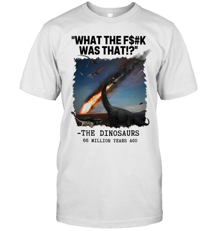 What the fuck is that The Dinosaurs Meteor 66 million years age graphic Unisex T-Shirt