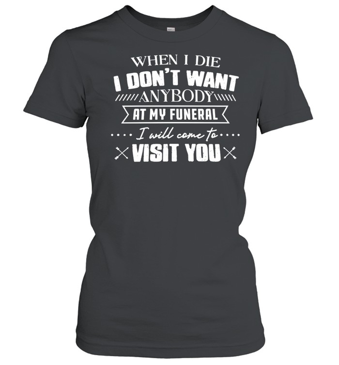 When I die I don’t want anybody at my funeral I will come to visit you humor Women T-Shirt