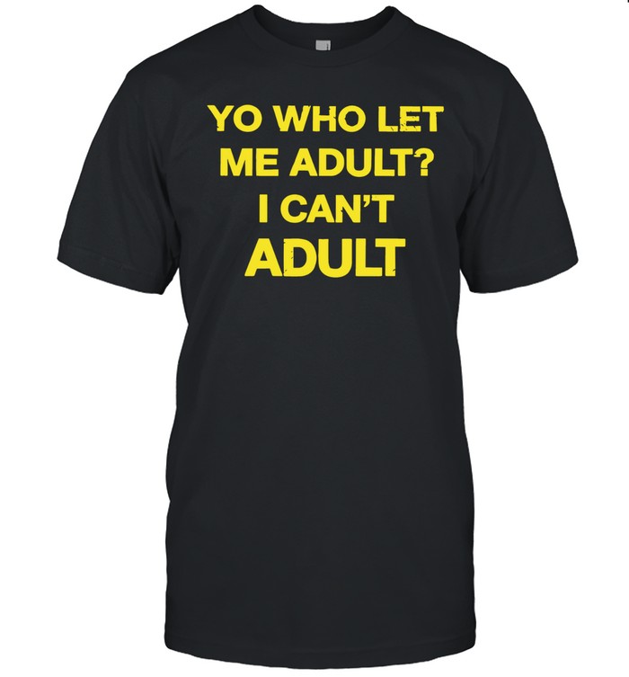 Yo who let me adult I can’t adult Unisex T-Shirt