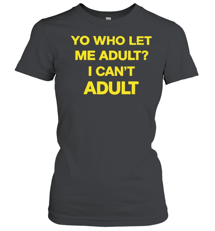 Yo who let me adult I can’t adult Women T-Shirt