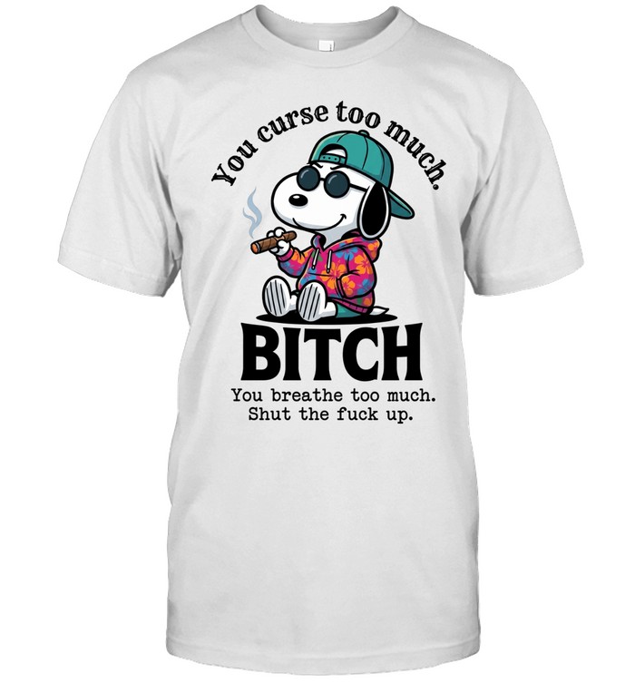 You Curse Too Much BITCH Snoopy You Breathe Too Much Shut The Fuck Up Unisex T-Shirt