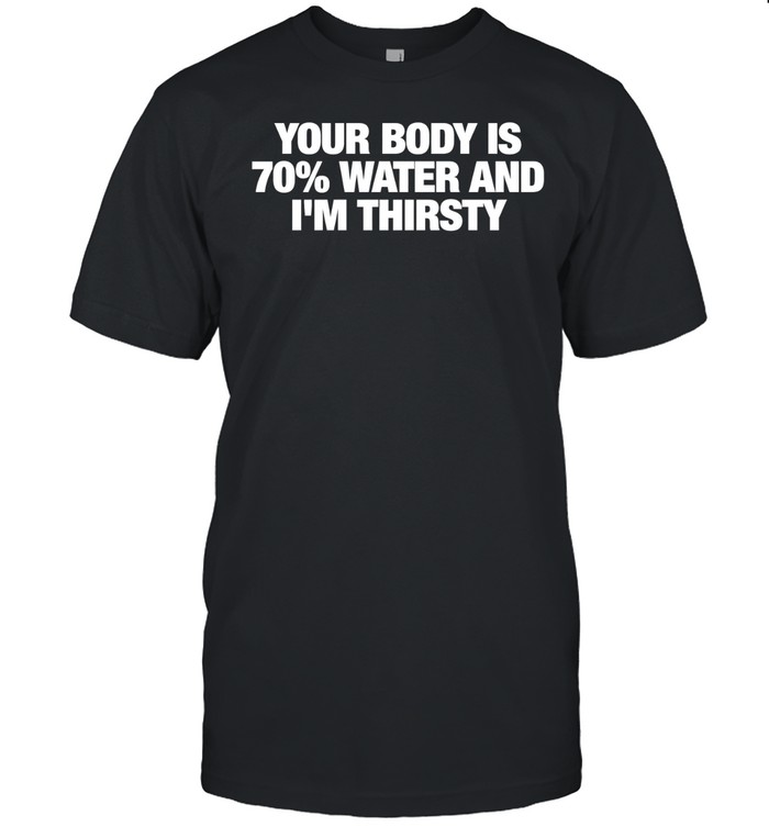 Your body is 70% water and i’m thirsty Unisex T-Shirt