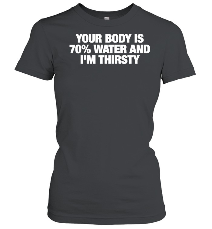Your body is 70% water and i’m thirsty Women T-Shirt
