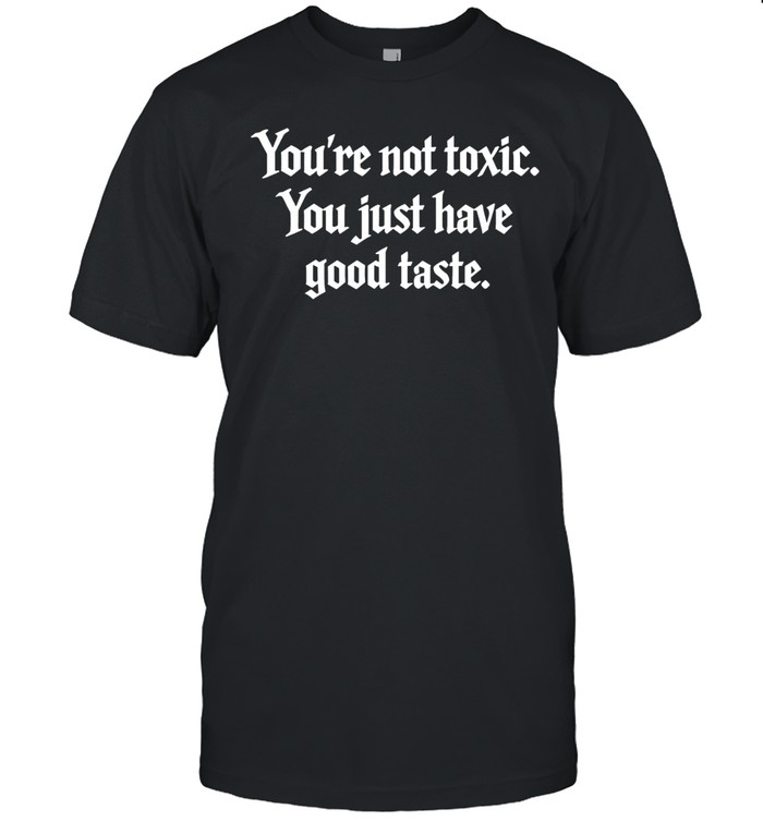 You’re not toxic you just have good taste Unisex T-Shirt