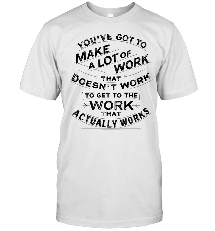 You’ve got to make a lot of work that doesn’t work to get to the work that actually works Unisex T-Shirt