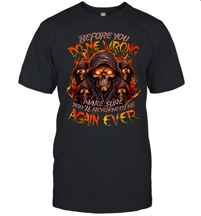 BEFORE YOU DO ME WRONG MAKE SURE YOU'LL NEVER NEED ME AGAIN EVER Unisex T-Shirt