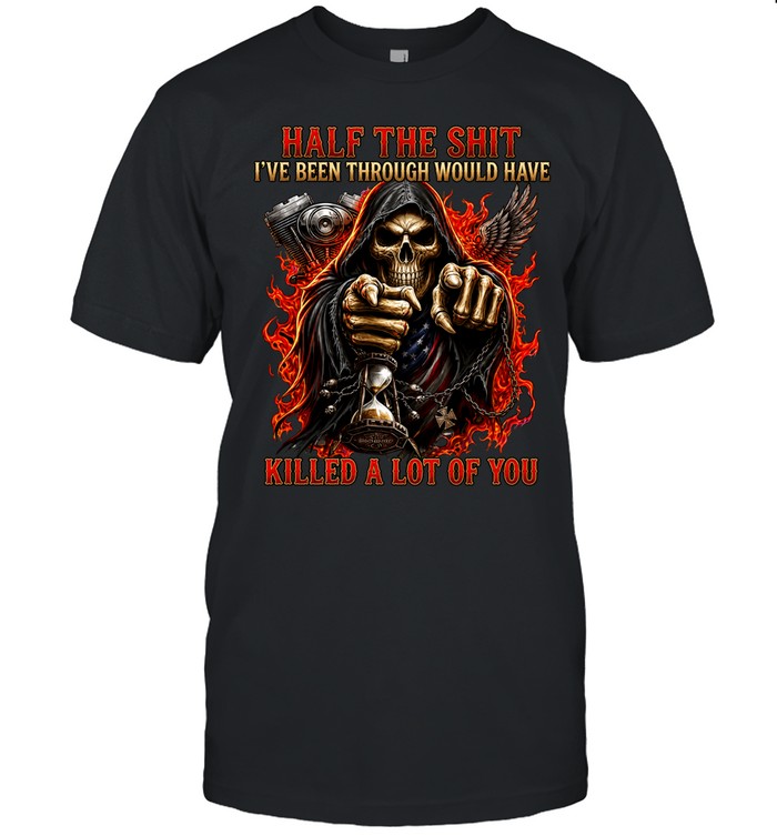 Half The Shit I’ve Been Through Would Have Killed A Lot Of You Unisex T-Shirt