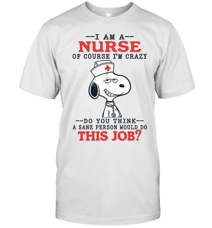 I Am A Nurse Of Course I’m Crazy Do You Think A Sane Person Would Do This Job Snoopy Unisex T-Shirt