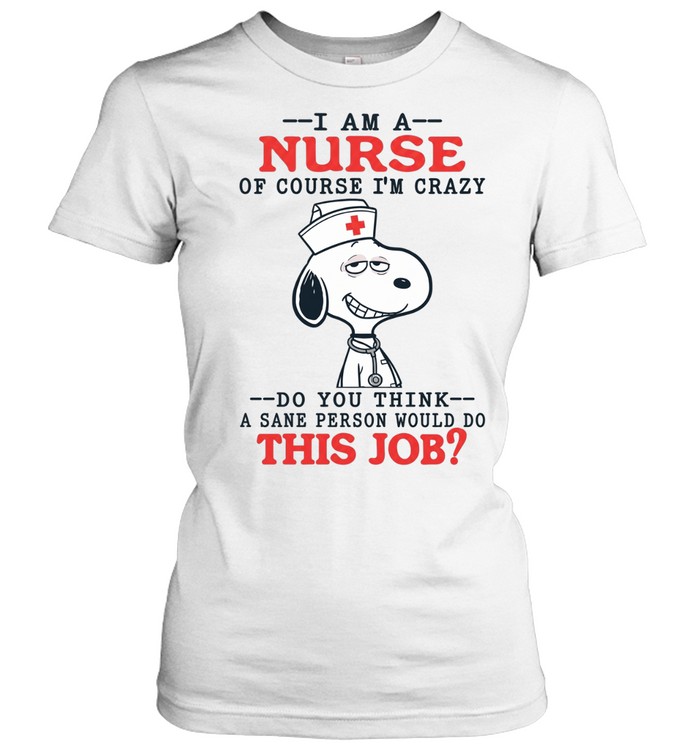 I Am A Nurse Of Course I’m Crazy Do You Think A Sane Person Would Do This Job Snoopy Women T-Shirt
