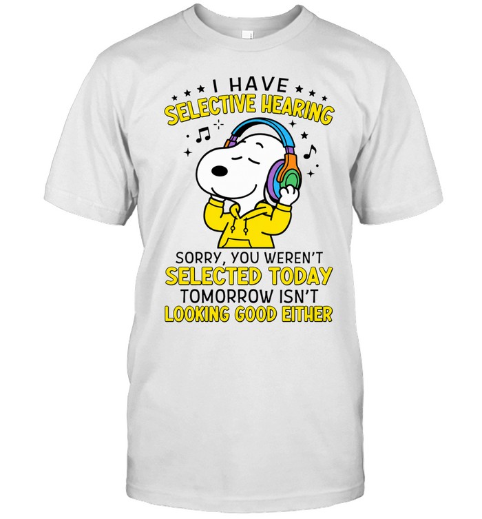 I Have Selective Hearing Sorry You Weren't Selected Today Tomorrow Isn't Looking Good Either Unisex T-Shirt
