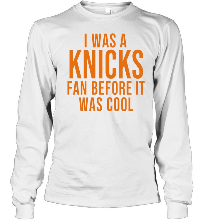 I Was A Knicks Fan Before It Was Cool Long Sleeve Tee