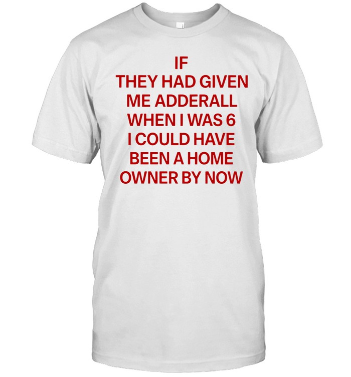 If they had given me adderall when I was 6 I could have been a home owner by now Unisex T-Shirt