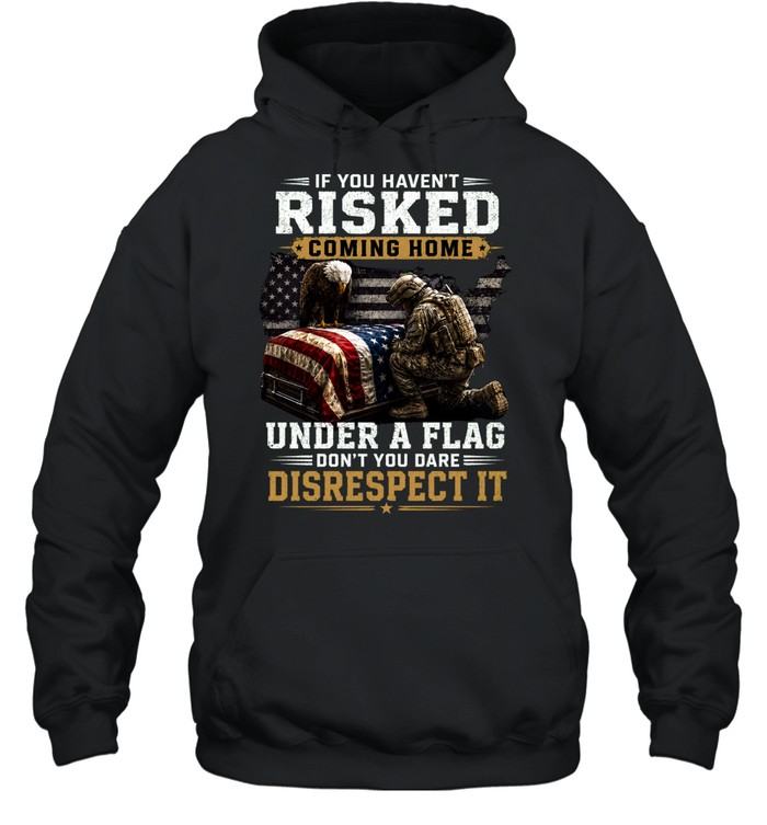 If You Haven’t Risked Coming Home Under A Flag Don’t Disrespect It Hoodie