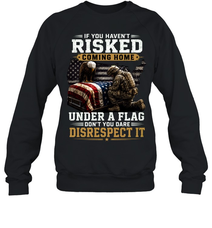If You Haven’t Risked Coming Home Under A Flag Don’t Disrespect It Sweatshirt