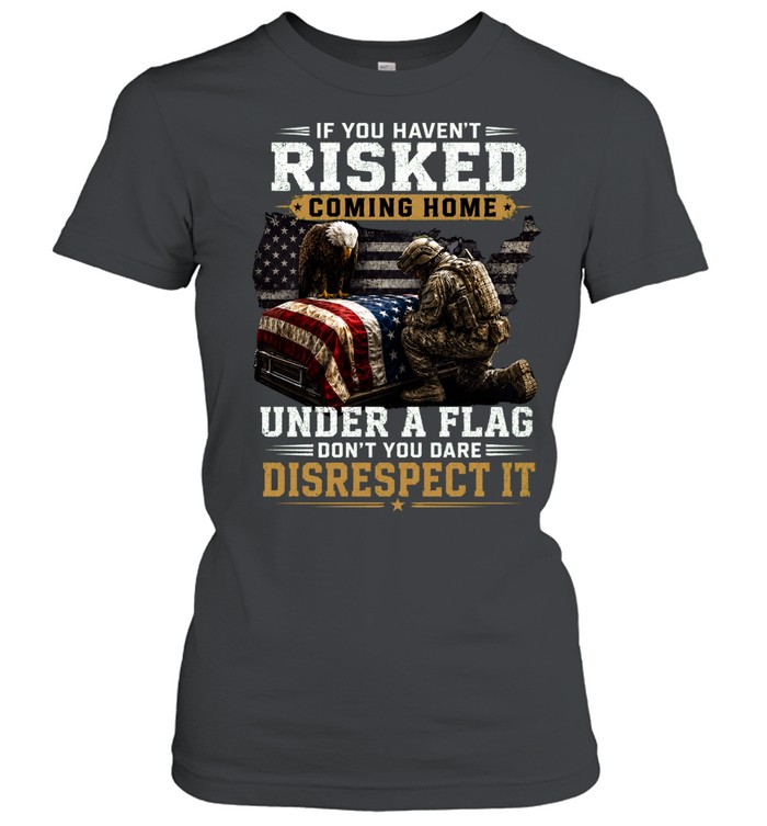 If You Haven’t Risked Coming Home Under A Flag Don’t Disrespect It Women T-Shirt