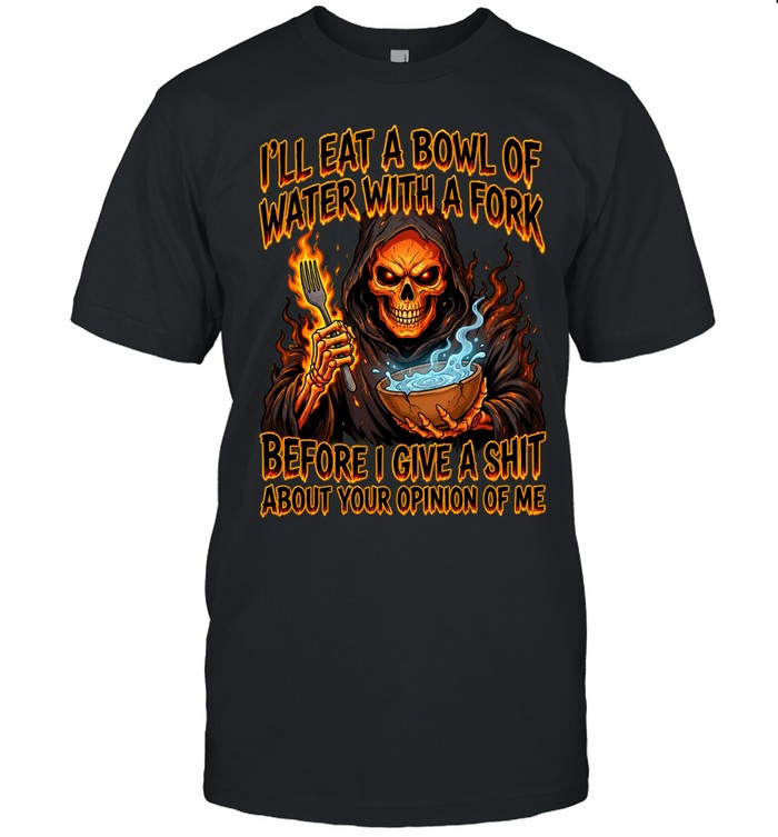 I’ll Eat A Bowl Of Water With A Fork Skull Before I Give A Shit About Your Opinion Of Me Unisex T-Shirt
