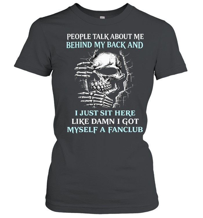 PEOPLE TALK ABOUT ME BEHIND MY BACK AND I JUST SIT HERE LIKE DAMN I GOT MYSELF A FANCLUB Women T-Shirt