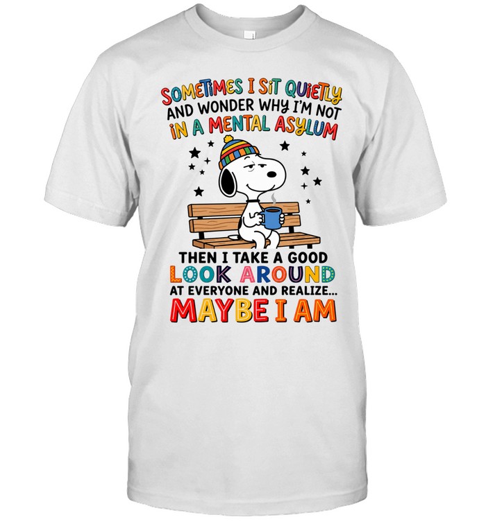 Sometimes I Sit Quietly And Wonder Why I'm Not In A Mental Asylum Then I Take A Good Look Around At Everyone And Realize Maybe I Am Unisex T-Shirt