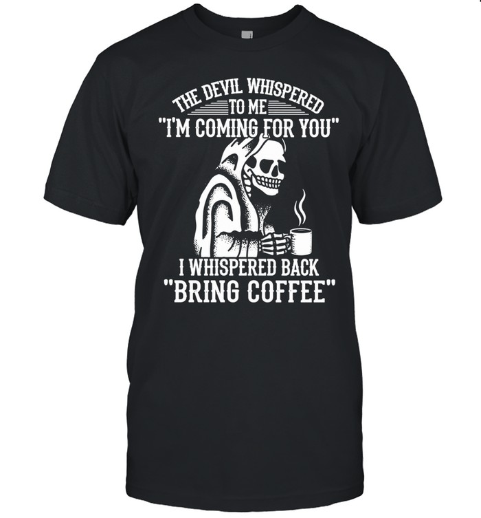 THE DEVIL WHISPERED TO ME I'M COMING FOR YOU I WHISPERED BACK BRING COFFEE Unisex T-Shirt