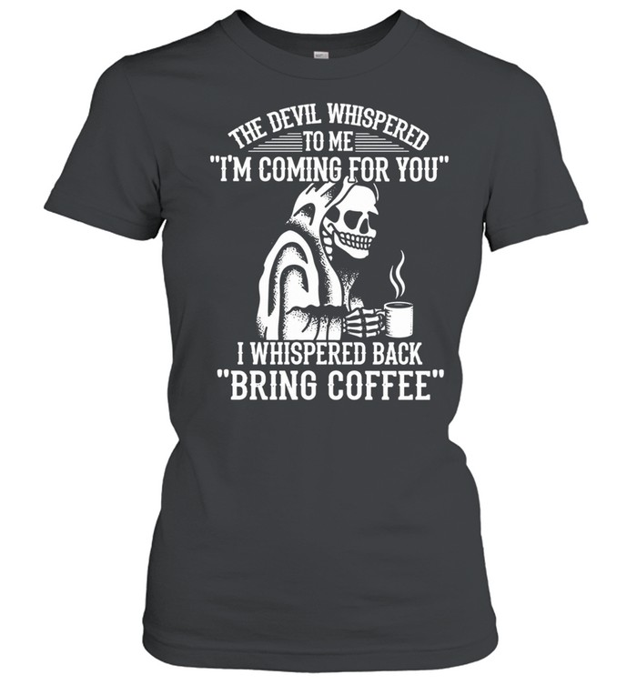 THE DEVIL WHISPERED TO ME I'M COMING FOR YOU I WHISPERED BACK BRING COFFEE Women T-Shirt
