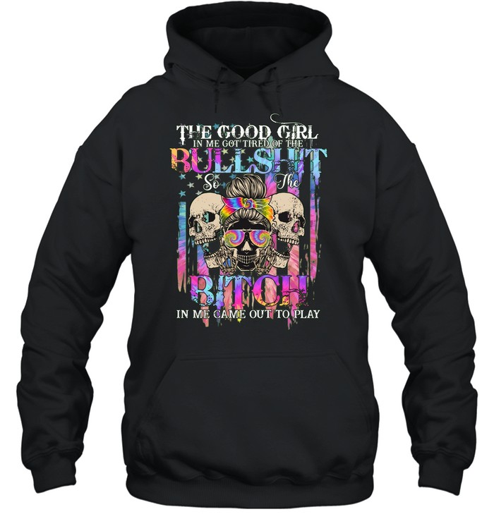 THE GOOD GIRL IN ME GOT TIRED OF THE BULLSHIT SO THE BITCH IN ME CAME OUT TO PLAY Hoodie