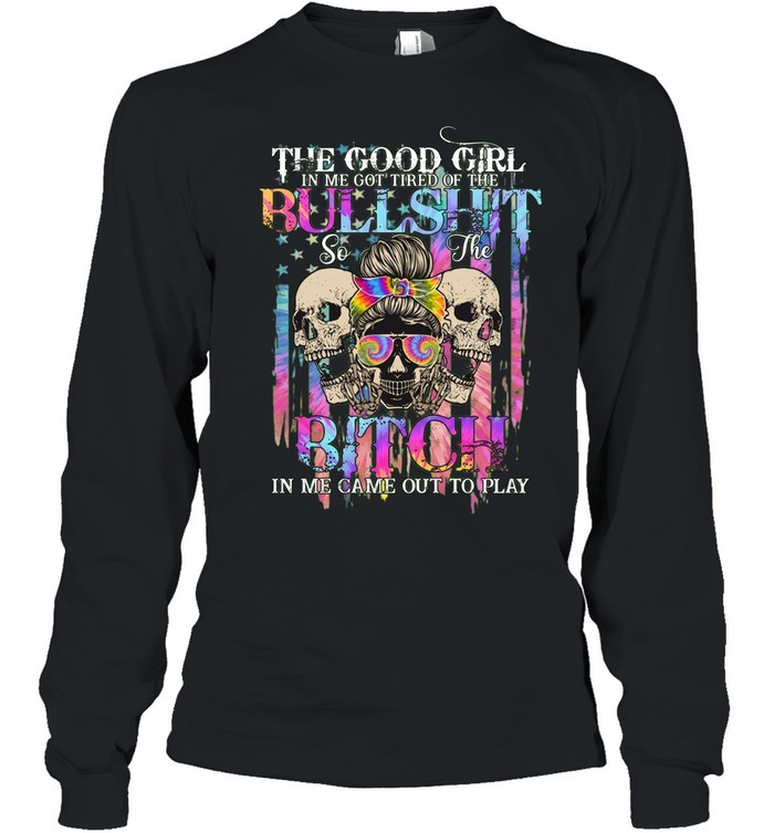 THE GOOD GIRL IN ME GOT TIRED OF THE BULLSHIT SO THE BITCH IN ME CAME OUT TO PLAY Long Sleeve Tee