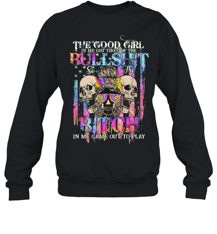 THE GOOD GIRL IN ME GOT TIRED OF THE BULLSHIT SO THE BITCH IN ME CAME OUT TO PLAY Sweatshirt