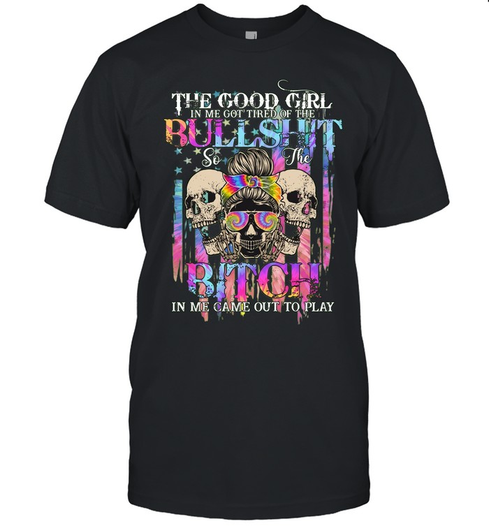 THE GOOD GIRL IN ME GOT TIRED OF THE BULLSHIT SO THE BITCH IN ME CAME OUT TO PLAY Unisex T-Shirt