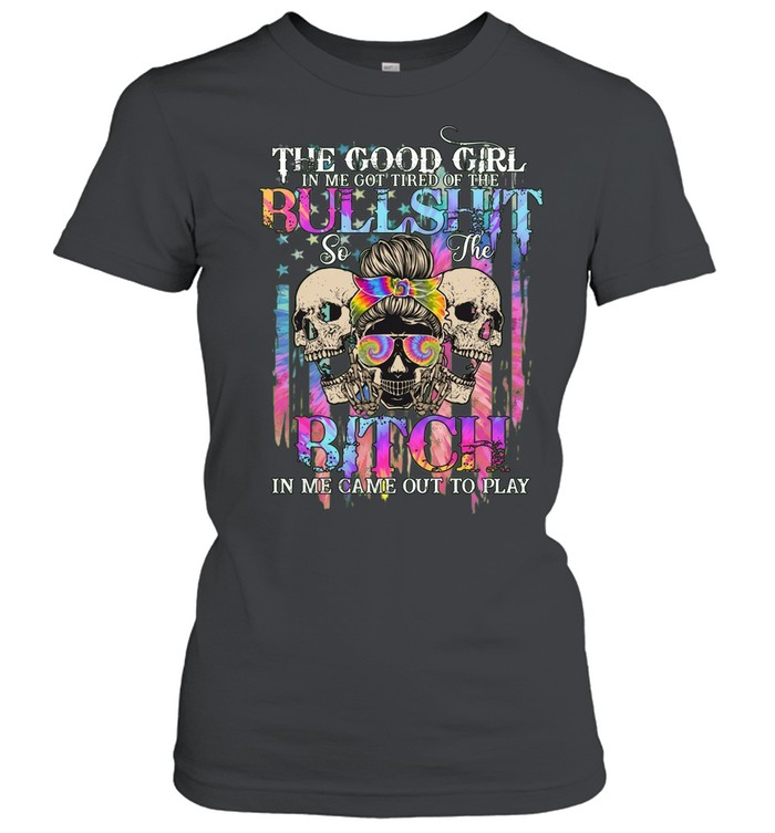 THE GOOD GIRL IN ME GOT TIRED OF THE BULLSHIT SO THE BITCH IN ME CAME OUT TO PLAY Women T-Shirt