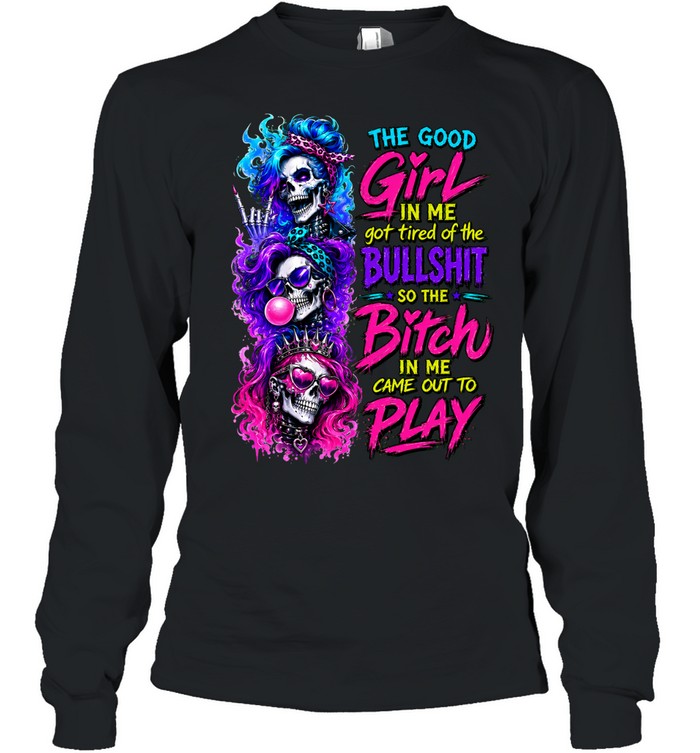 The Good Girl In Me Skull Got Tired Of The Bullshit So The Bitch In Me Came Out To Play Long Sleeve Tee