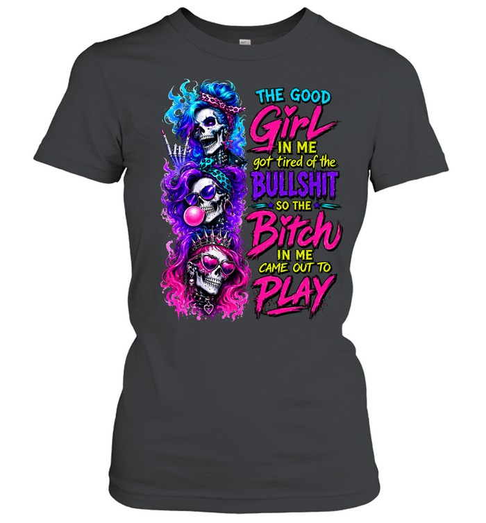 The Good Girl In Me Skull Got Tired Of The Bullshit So The Bitch In Me Came Out To Play Women T-Shirt
