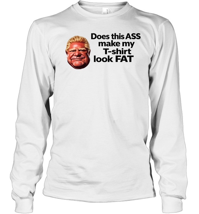 Doug Ford Does this ASS make my T-shirt look Fat Long Sleeve Tee