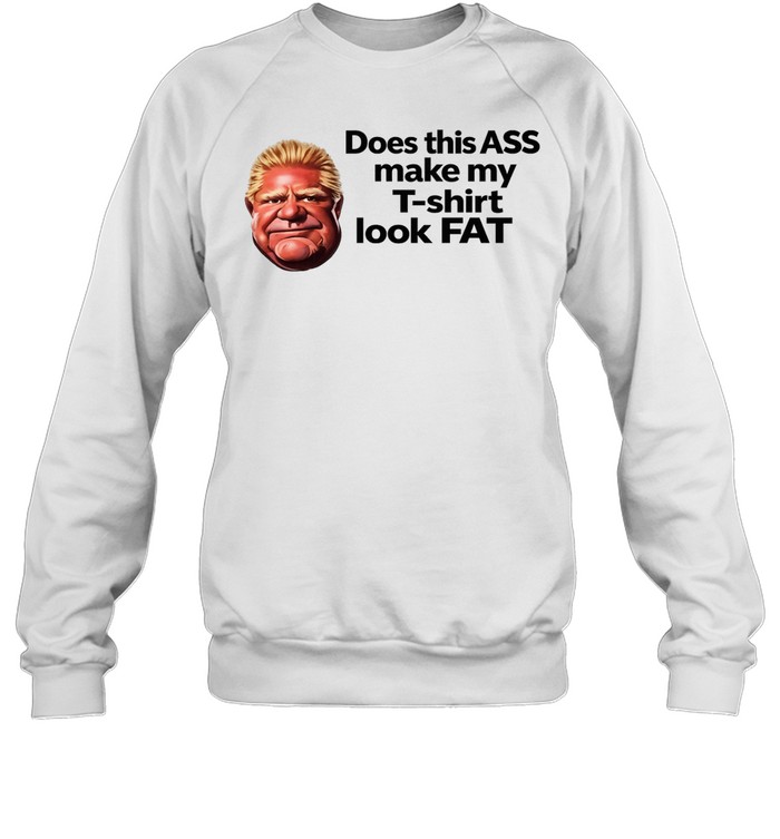 Doug Ford Does this ASS make my T-shirt look Fat Sweatshirt